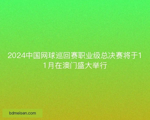 2024中国网球巡回赛职业级总决赛将于11月在澳门盛大举行