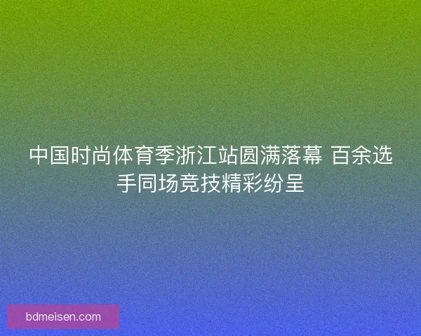 中国时尚体育季浙江站圆满落幕 百余选手同场竞技精彩纷呈
