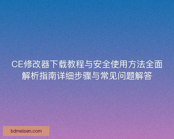 CE修改器下载教程与安全使用方法全面解析指南详细步骤与常见问题解答