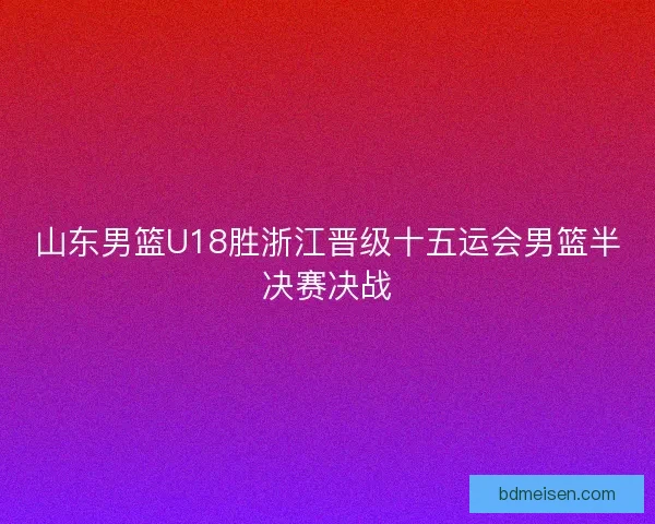 山东男篮U18胜浙江晋级十五运会男篮半决赛决战