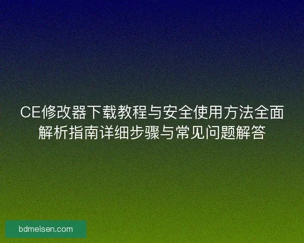 CE修改器下载教程与安全使用方法全面解析指南详细步骤与常见问题解答